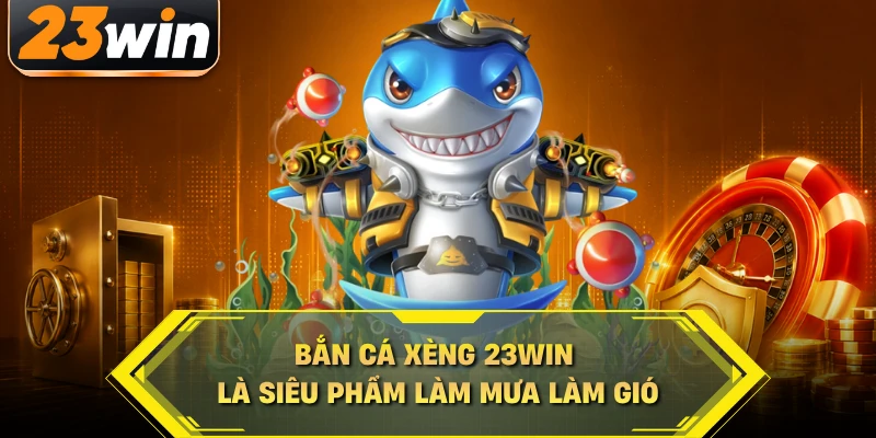 Bắn cá xèng 23WIN là siêu phẩm làm mưa làm gió