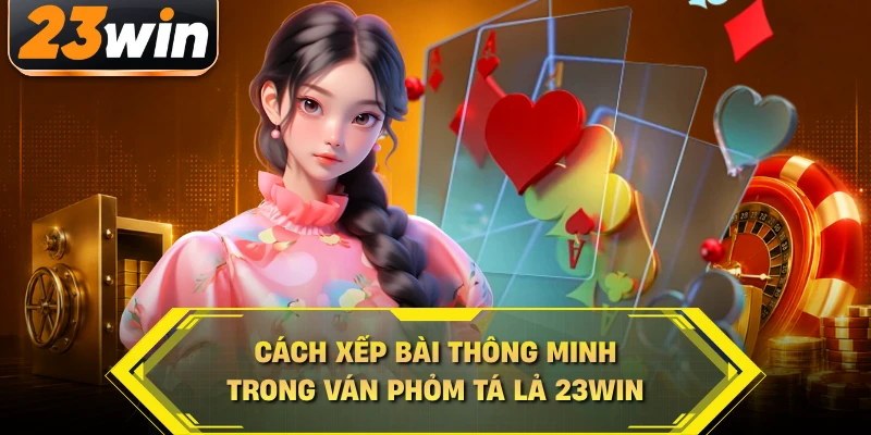 Cách xếp bài thông minh trong ván phỏm tá lả 23WIN