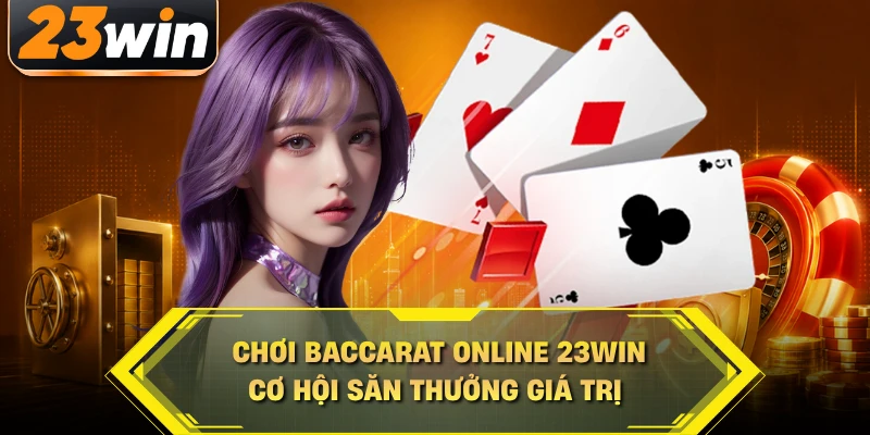 Chơi baccarat online 23win có cơ hội săn thưởng giá trị