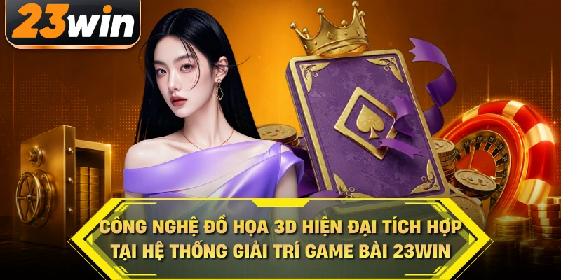 Công nghệ đồ họa 3D hiện đại tích hợp tại hệ thống giải trí game bài 23WIN