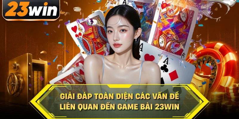 Giải đáp toàn diện các vấn đề liên quan đến game bài 23WIN