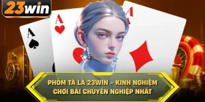Phỏm tá lả 23win kinh nghiệm chơi bài chuyên nghiệp nhất