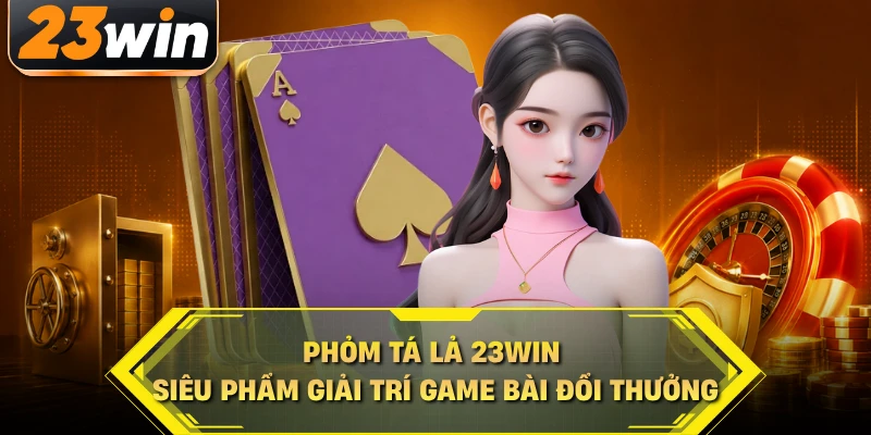 Phỏm tá lả 23WIN siêu phẩm giải trí game bài đổi thưởng